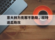 开云体育直播-包含意大利力克那不勒斯，坎特送出助攻的词条