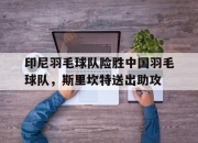 开云体育中国-印尼羽毛球队险胜中国羽毛球队，斯里坎特送出助攻的简单介绍