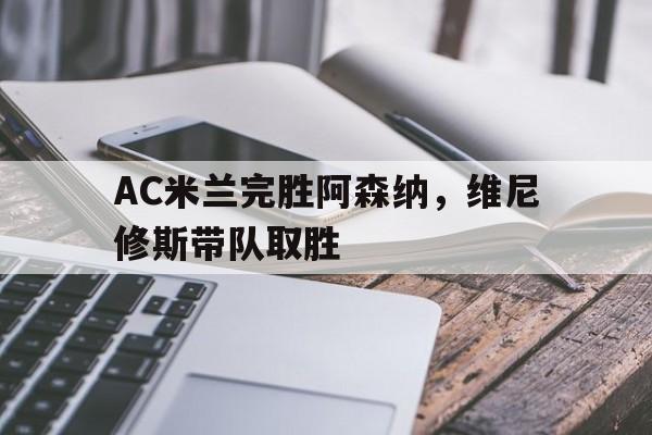 AC米兰完胜阿森纳,维尼修斯带队取胜的简单介绍 AC米兰完胜阿森纳,维尼修斯带队取胜的简单介绍